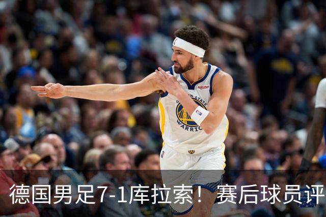 德国男足7-1库拉索！赛后球员评分：2人封神，3人及格，1人太拉胯